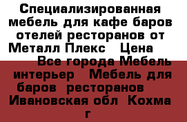 Специализированная мебель для кафе,баров,отелей,ресторанов от Металл Плекс › Цена ­ 5 000 - Все города Мебель, интерьер » Мебель для баров, ресторанов   . Ивановская обл.,Кохма г.